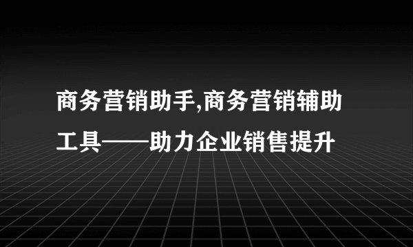 商务营销助手,商务营销辅助工具——助力企业销售提升