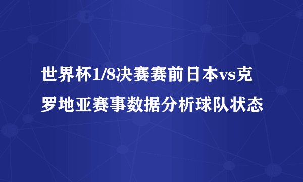 世界杯1/8决赛赛前日本vs克罗地亚赛事数据分析球队状态