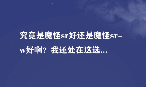 究竟是魔怪sr好还是魔怪sr-w好啊？我还处在这选择的边缘~...