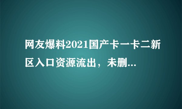 网友爆料2021国产卡一卡二新区入口资源流出，未删版本备受追捧