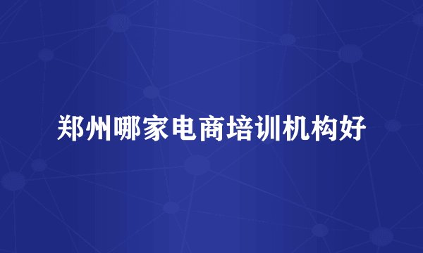 郑州哪家电商培训机构好