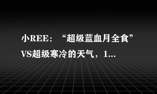 小REE:“超级蓝血月全食”VS超级寒冷的天气,152年你错过了吗?
