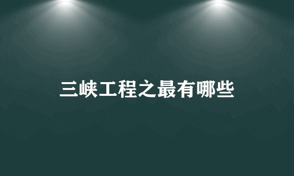 三峡工程之最有哪些