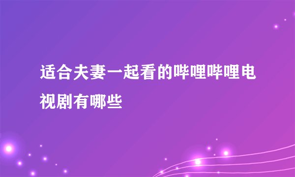 适合夫妻一起看的哔哩哔哩电视剧有哪些