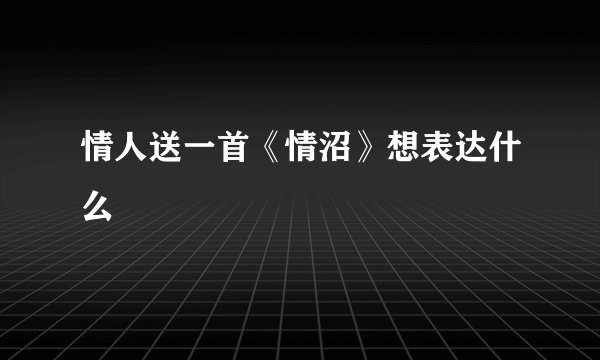 情人送一首《情沼》想表达什么