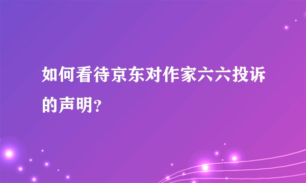 如何看待京东对作家六六投诉的声明？