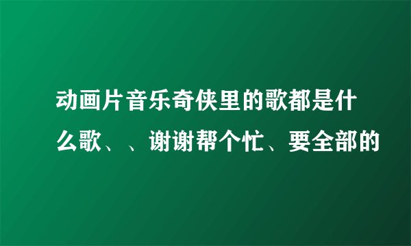动画片音乐奇侠里的歌都是什么歌、、谢谢帮个忙、要全部的