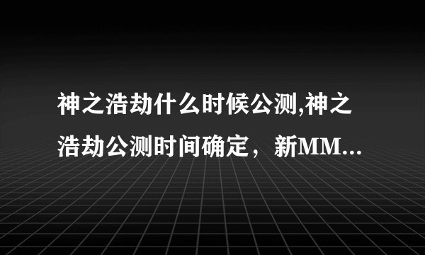神之浩劫什么时候公测,神之浩劫公测时间确定，新MMORPG即将揭幕