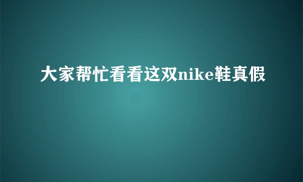 大家帮忙看看这双nike鞋真假