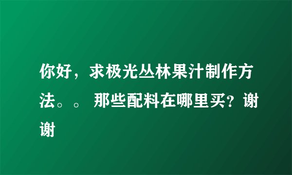 你好，求极光丛林果汁制作方法。。 那些配料在哪里买？谢谢