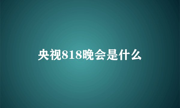 央视818晚会是什么