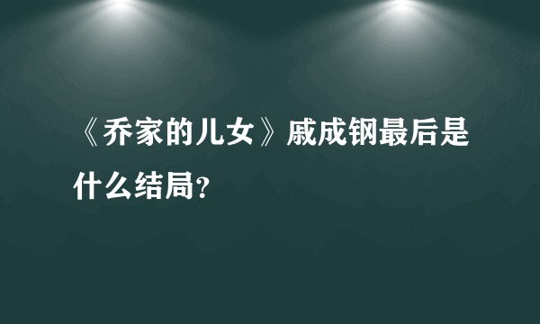 《乔家的儿女》戚成钢最后是什么结局？
