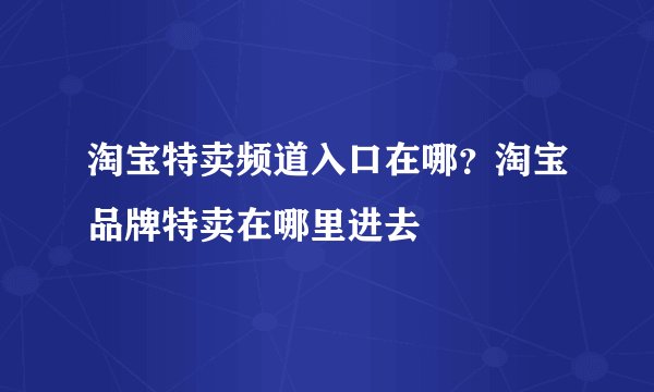 淘宝特卖频道入口在哪？淘宝品牌特卖在哪里进去