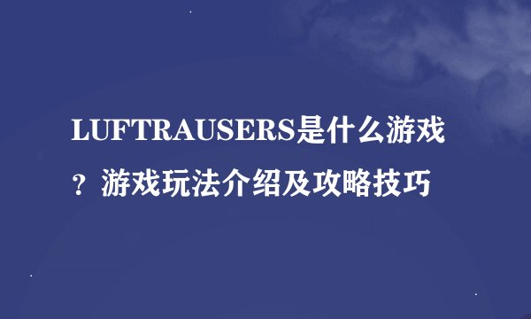 LUFTRAUSERS是什么游戏？游戏玩法介绍及攻略技巧