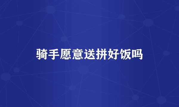 骑手愿意送拼好饭吗