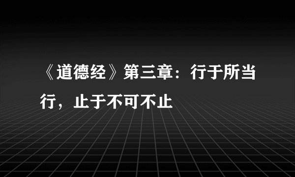 《道德经》第三章：行于所当行，止于不可不止