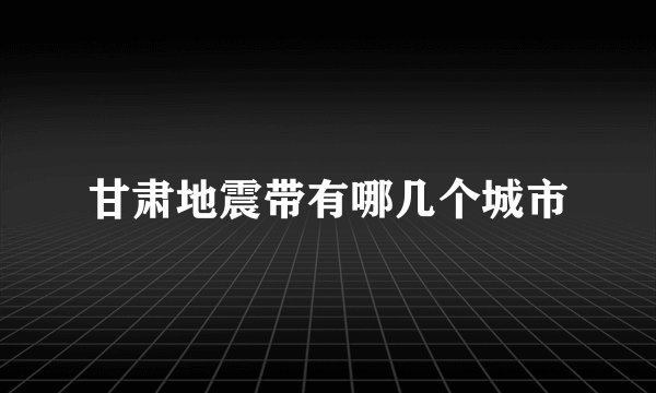 甘肃地震带有哪几个城市