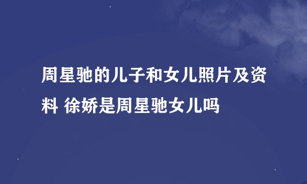 周星驰的儿子和女儿照片及资料 徐娇是周星驰女儿吗