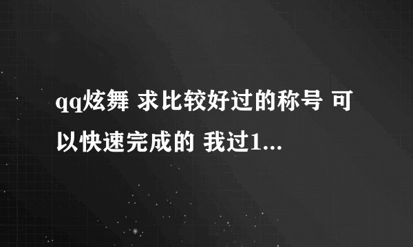 qq炫舞 求比较好过的称号 可以快速完成的 我过100称号 急~~~~