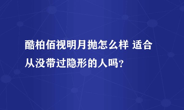 酷柏佰视明月抛怎么样 适合从没带过隐形的人吗？