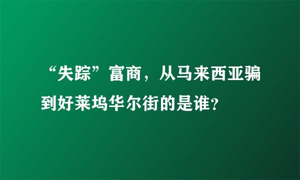 “失踪”富商，从马来西亚骗到好莱坞华尔街的是谁？