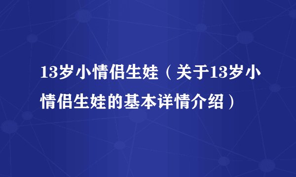 13岁小情侣生娃（关于13岁小情侣生娃的基本详情介绍）