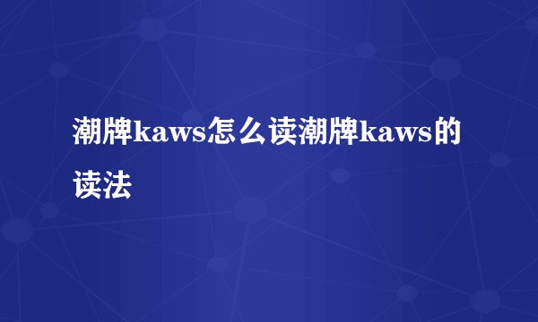 潮牌kaws怎么读潮牌kaws的读法
