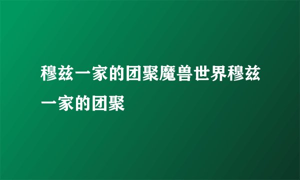 穆兹一家的团聚魔兽世界穆兹一家的团聚