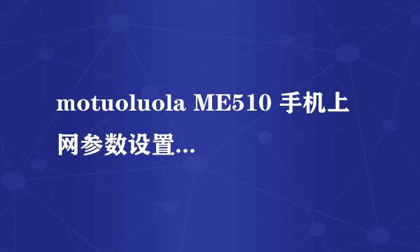 motuoluola ME510 手机上网参数设置问题，用摩托ME510的用户可以参照自己的参数给点答案，谢谢