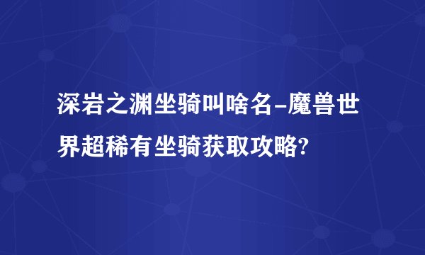 深岩之渊坐骑叫啥名-魔兽世界超稀有坐骑获取攻略?