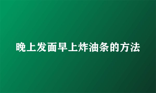 晚上发面早上炸油条的方法
