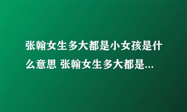 张翰女生多大都是小女孩是什么意思 张翰女生多大都是小女孩为什么