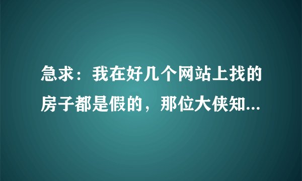 急求：我在好几个网站上找的房子都是假的，那位大侠知道什么网站上有真实的房源信息啊 ？
