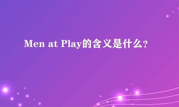 Men at Play的含义是什么？
