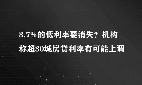 3.7%的低利率要消失？机构称超30城房贷利率有可能上调