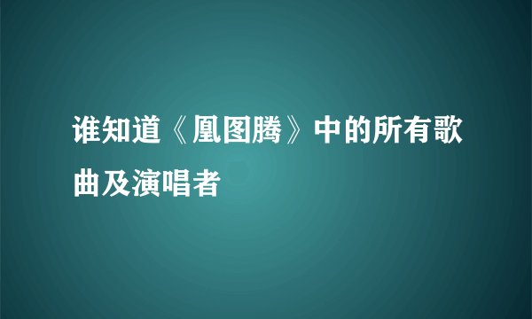 谁知道《凰图腾》中的所有歌曲及演唱者