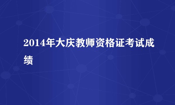 2014年大庆教师资格证考试成绩