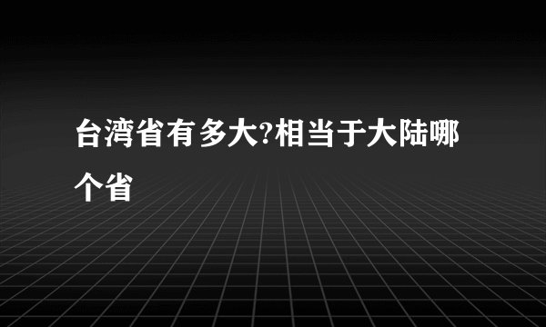 台湾省有多大?相当于大陆哪个省