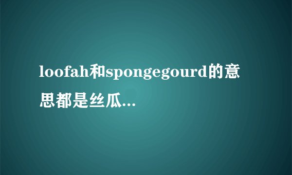 loofah和spongegourd的意思都是丝瓜,怎么区分,是美语和英语的不同...