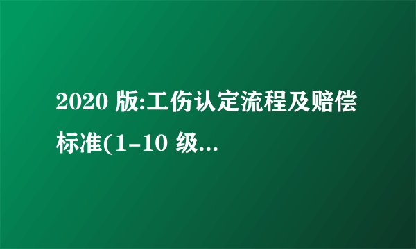 2020 版:工伤认定流程及赔偿标准(1-10 级、工亡)