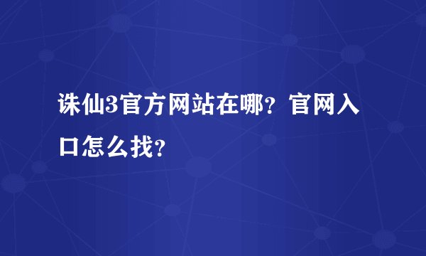 诛仙3官方网站在哪？官网入口怎么找？