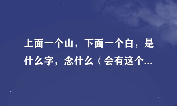上面一个山，下面一个白，是什么字，念什么（会有这个字吗？）