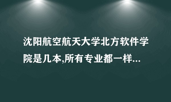 沈阳航空航天大学北方软件学院是几本,所有专业都一样吗？怎么看有的专业是2本，求解谢谢