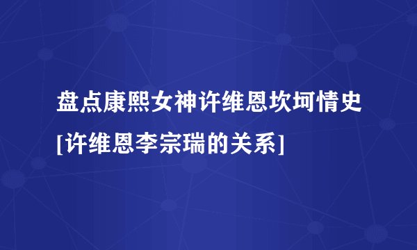 盘点康熙女神许维恩坎坷情史[许维恩李宗瑞的关系]