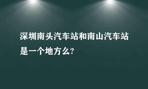 深圳南头汽车站和南山汽车站是一个地方么?