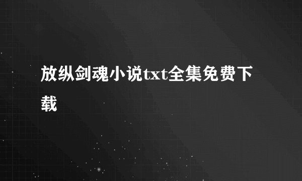 放纵剑魂小说txt全集免费下载
