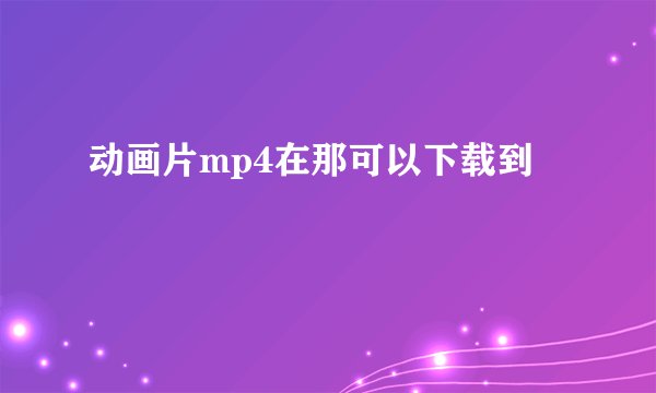 动画片mp4在那可以下载到