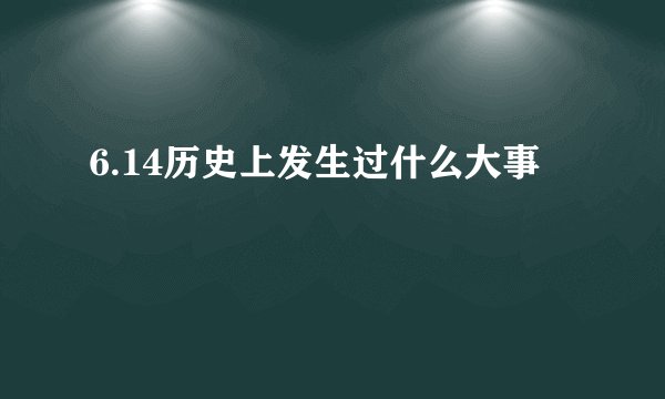 6.14历史上发生过什么大事