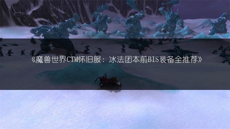 魔兽世界CTM怀旧服：冰法团本前BIS装备全推荐