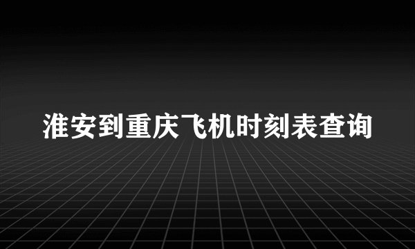 淮安到重庆飞机时刻表查询